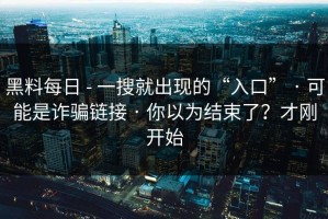 黑料每日 - 一搜就出现的“入口” · 可能是诈骗链接 · 你以为结束了？才刚开始