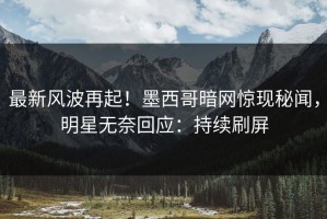 最新风波再起！墨西哥暗网惊现秘闻，明星无奈回应：持续刷屏
