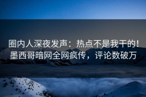 圈内人深夜发声：热点不是我干的！墨西哥暗网全网疯传，评论数破万