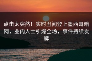 点击太突然！实时丑闻登上墨西哥暗网，业内人士引爆全场，事件持续发酵
