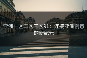 亚洲一区二区三区91：连接亚洲创意的新纪元