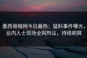 墨西哥暗网今日最热：猛料事件曝光，业内人士现场全网热议，持续刷屏