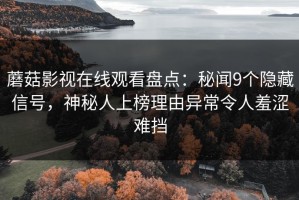 蘑菇影视在线观看盘点：秘闻9个隐藏信号，神秘人上榜理由异常令人羞涩难挡