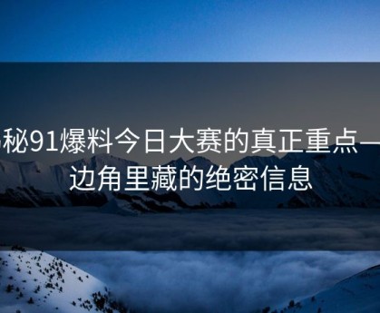揭秘91爆料今日大赛的真正重点——边角里藏的绝密信息