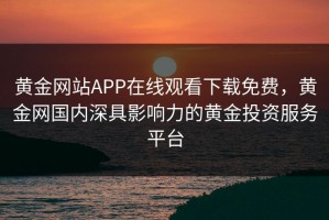 黄金网站APP在线观看下载免费，黄金网国内深具影响力的黄金投资服务平台