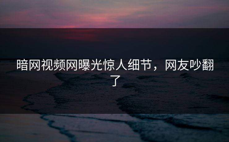 暗网视频网曝光惊人细节，网友吵翻了