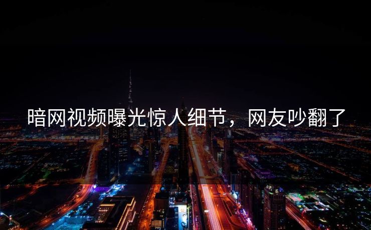 暗网视频曝光惊人细节，网友吵翻了