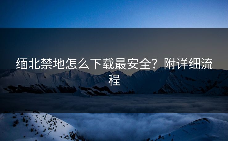 缅北禁地怎么下载最安全？附详细流程