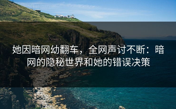 她因暗网幼翻车，全网声讨不断：暗网的隐秘世界和她的错误决策