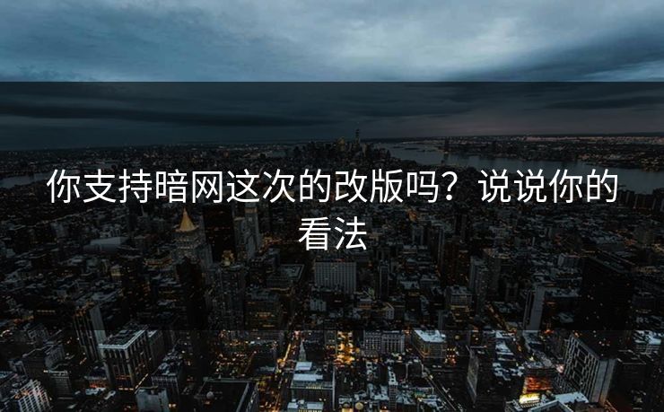 你支持暗网这次的改版吗？说说你的看法