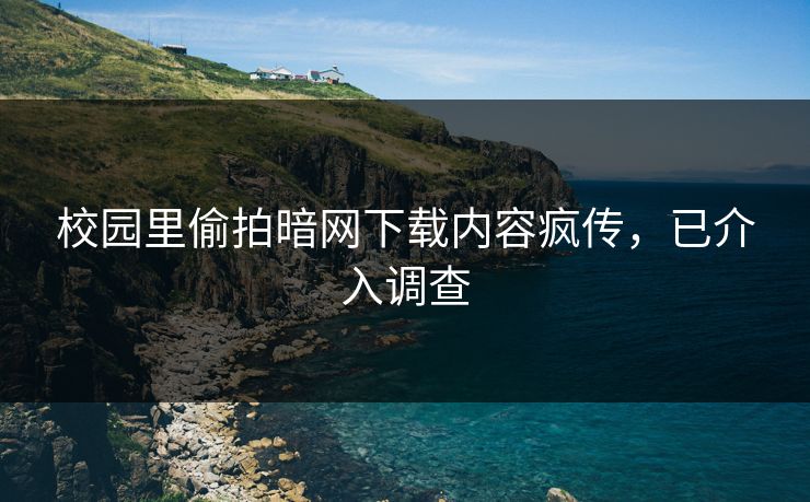 校园里偷拍暗网下载内容疯传，已介入调查