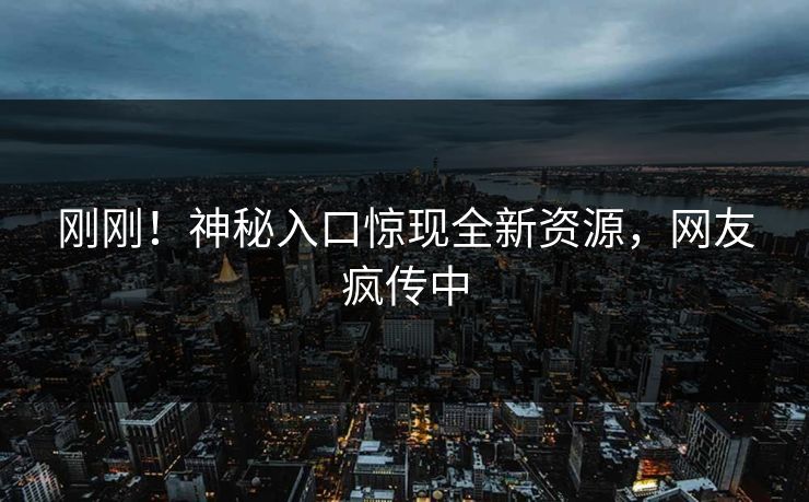 刚刚！神秘入口惊现全新资源，网友疯传中
