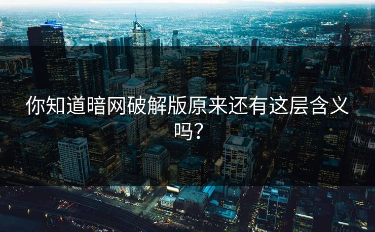 你知道暗网破解版原来还有这层含义吗？