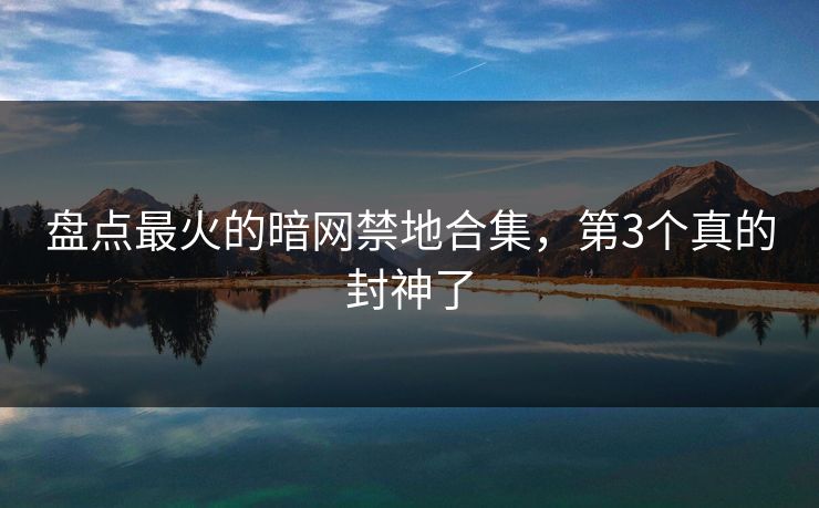 盘点最火的暗网禁地合集，第3个真的封神了