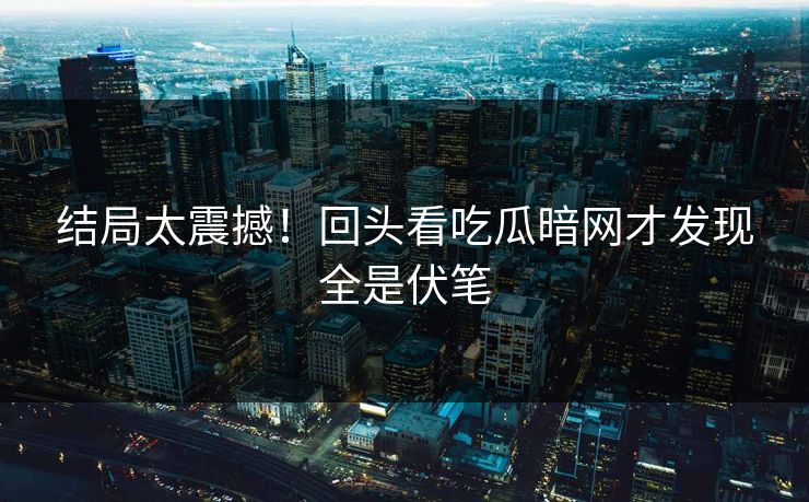 结局太震撼！回头看吃瓜暗网才发现全是伏笔