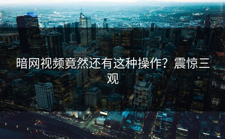 暗网视频竟然还有这种操作？震惊三观