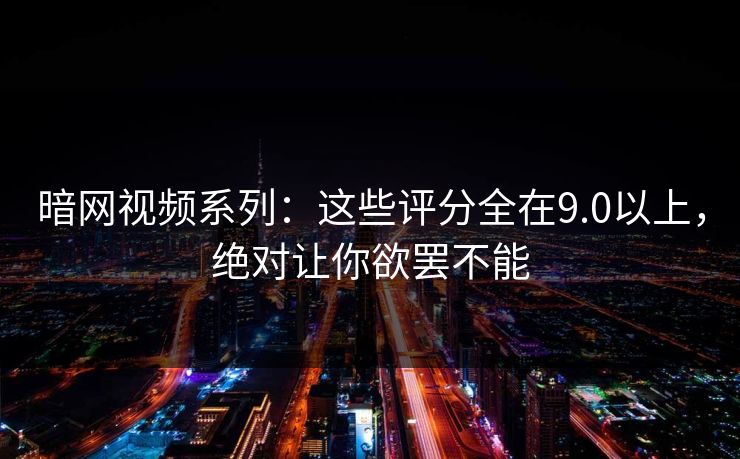 暗网视频系列：这些评分全在9.0以上，绝对让你欲罢不能