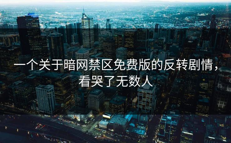 一个关于暗网禁区免费版的反转剧情，看哭了无数人