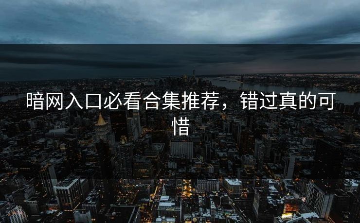 暗网入口必看合集推荐，错过真的可惜