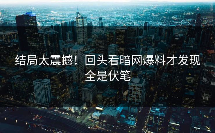 结局太震撼！回头看暗网爆料才发现全是伏笔