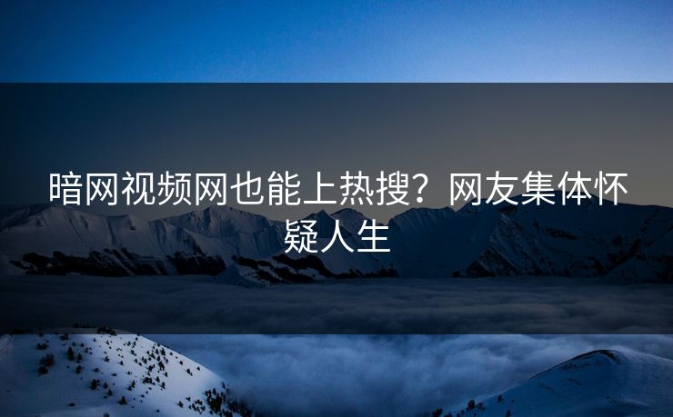暗网视频网也能上热搜？网友集体怀疑人生
