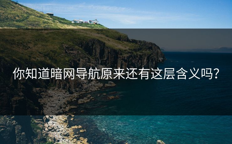 你知道暗网导航原来还有这层含义吗？