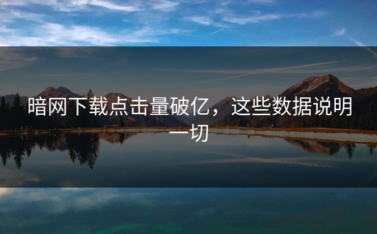 暗网下载点击量破亿，这些数据说明一切
