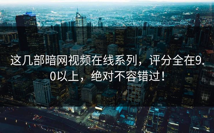 这几部暗网视频在线系列，评分全在9.0以上，绝对不容错过！