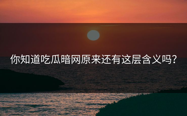 你知道吃瓜暗网原来还有这层含义吗？
