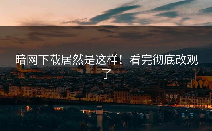 暗网下载居然是这样！看完彻底改观了