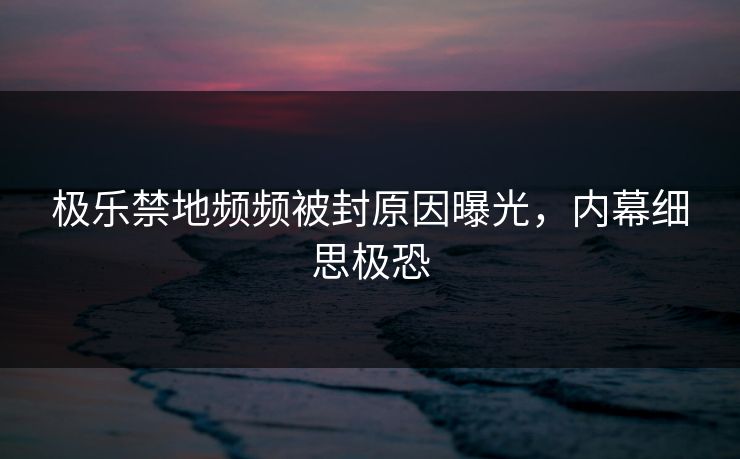 极乐禁地频频被封原因曝光，内幕细思极恐