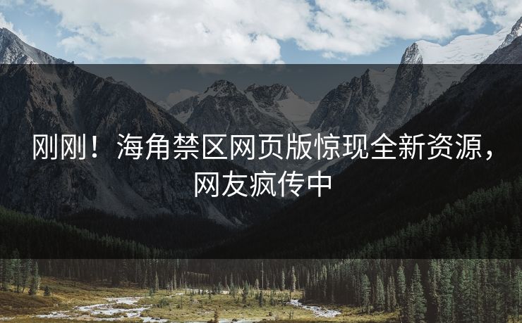 刚刚！海角禁区网页版惊现全新资源，网友疯传中