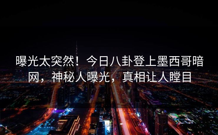 曝光太突然！今日八卦登上墨西哥暗网，神秘人曝光，真相让人瞠目