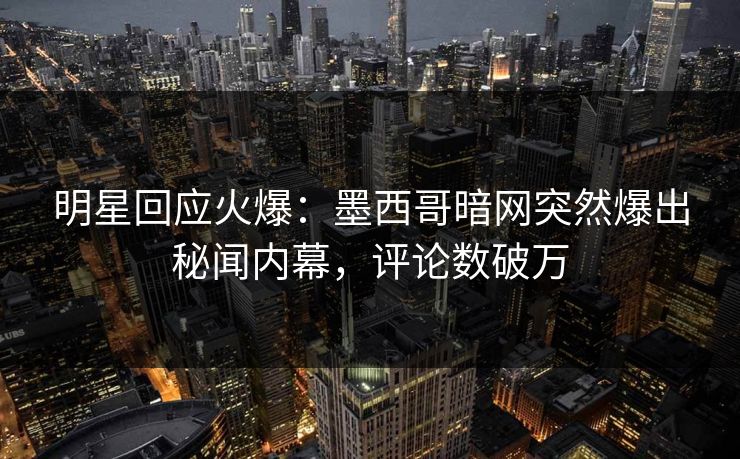 明星回应火爆：墨西哥暗网突然爆出秘闻内幕，评论数破万