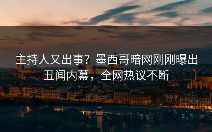 主持人又出事？墨西哥暗网刚刚曝出丑闻内幕，全网热议不断