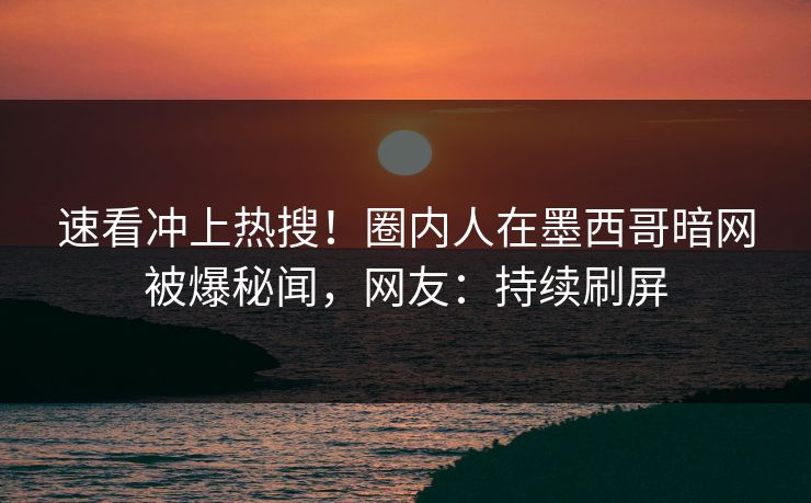 速看冲上热搜！圈内人在墨西哥暗网被爆秘闻，网友：持续刷屏