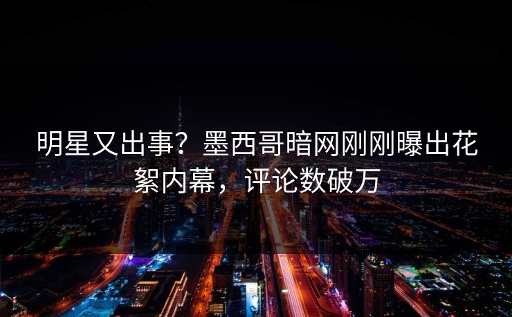 明星又出事？墨西哥暗网刚刚曝出花絮内幕，评论数破万