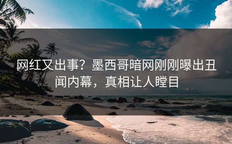 网红又出事？墨西哥暗网刚刚曝出丑闻内幕，真相让人瞠目