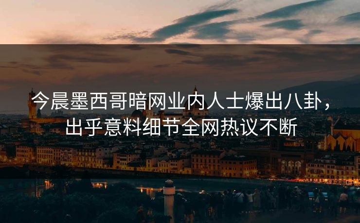 今晨墨西哥暗网业内人士爆出八卦，出乎意料细节全网热议不断