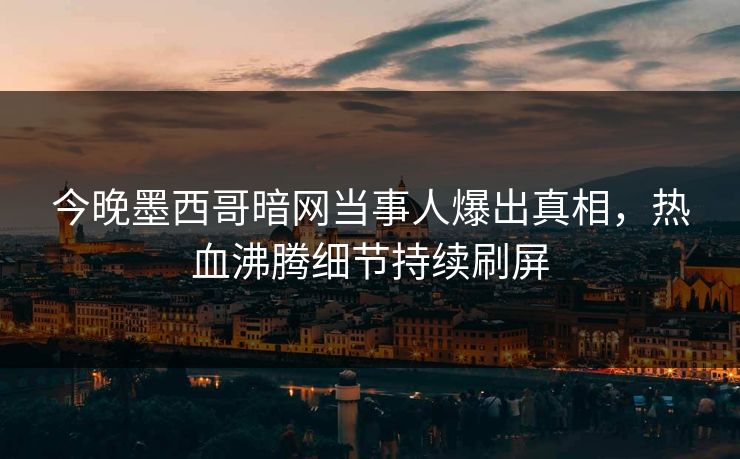 今晚墨西哥暗网当事人爆出真相，热血沸腾细节持续刷屏