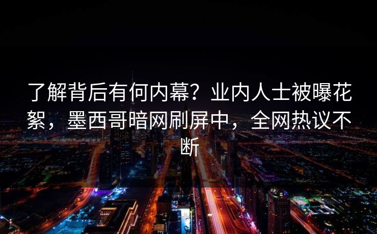了解背后有何内幕？业内人士被曝花絮，墨西哥暗网刷屏中，全网热议不断