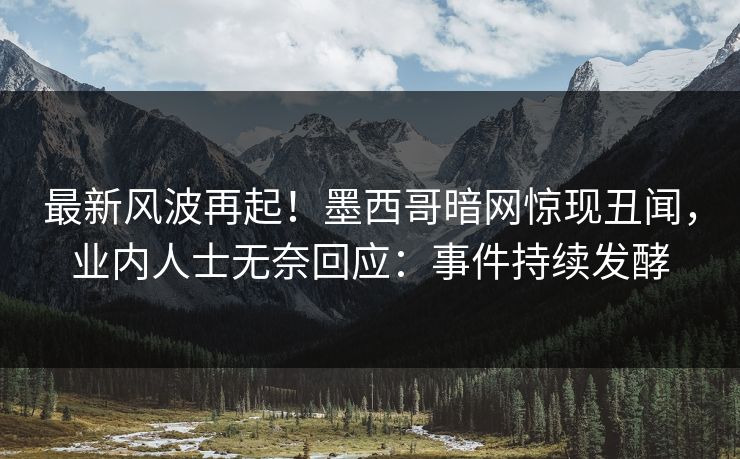 最新风波再起！墨西哥暗网惊现丑闻，业内人士无奈回应：事件持续发酵