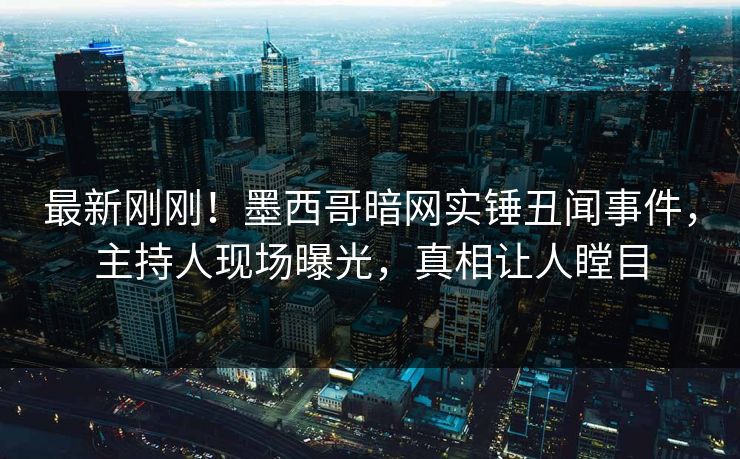 最新刚刚！墨西哥暗网实锤丑闻事件，主持人现场曝光，真相让人瞠目
