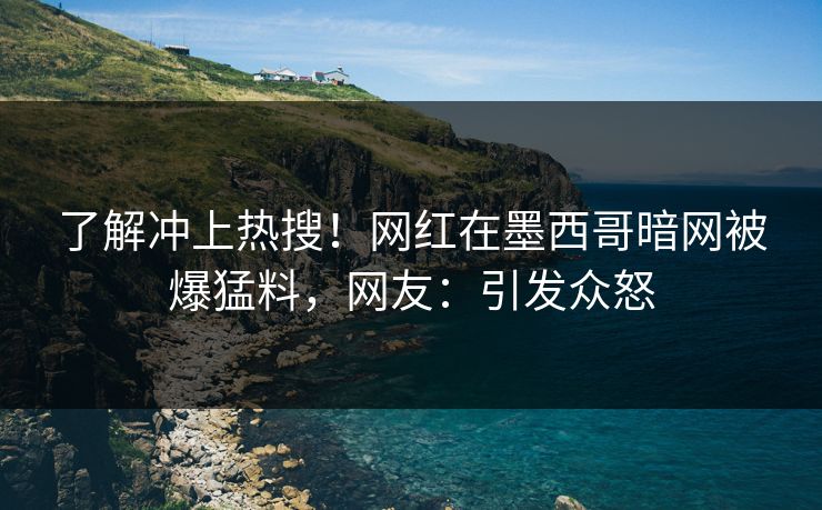 了解冲上热搜！网红在墨西哥暗网被爆猛料，网友：引发众怒