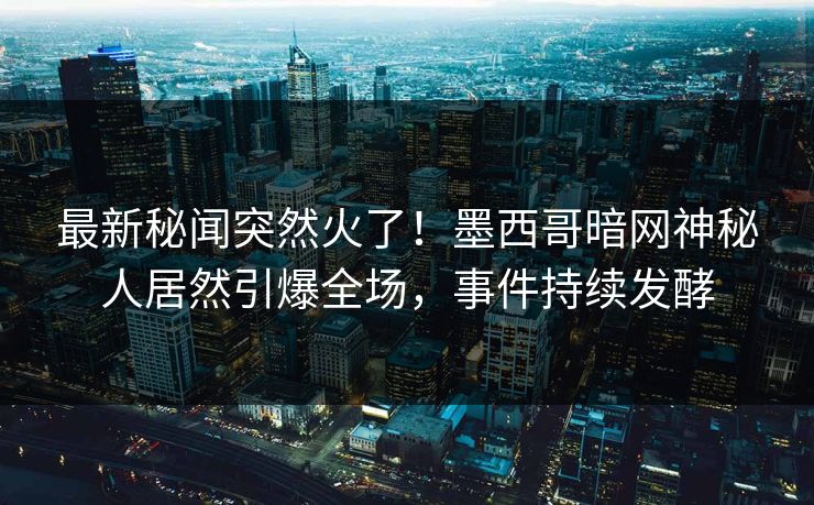 最新秘闻突然火了！墨西哥暗网神秘人居然引爆全场，事件持续发酵