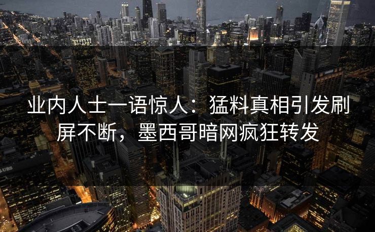业内人士一语惊人：猛料真相引发刷屏不断，墨西哥暗网疯狂转发