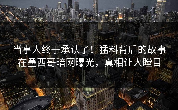 当事人终于承认了！猛料背后的故事在墨西哥暗网曝光，真相让人瞠目