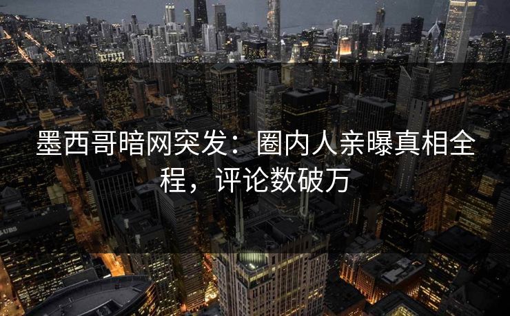 墨西哥暗网突发：圈内人亲曝真相全程，评论数破万