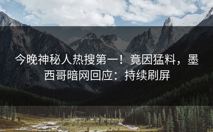 今晚神秘人热搜第一！竟因猛料，墨西哥暗网回应：持续刷屏