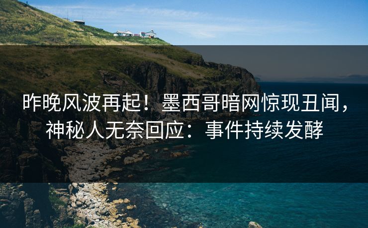 昨晚风波再起！墨西哥暗网惊现丑闻，神秘人无奈回应：事件持续发酵